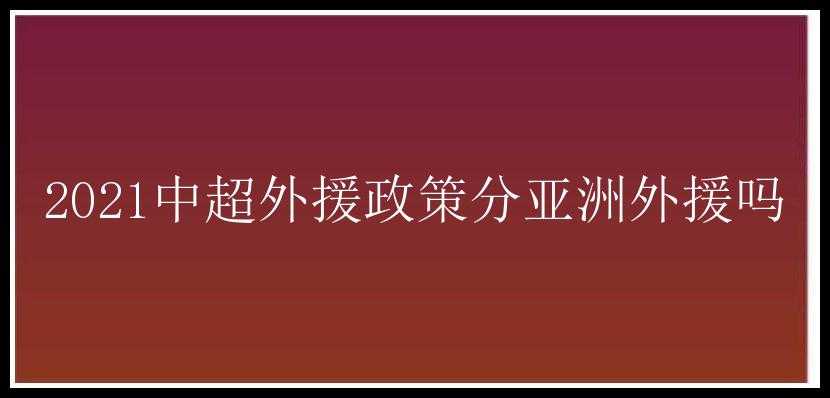 2021中超外援政策分亚洲外援吗