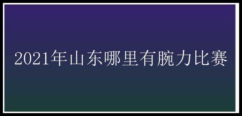 2021年山东哪里有腕力比赛