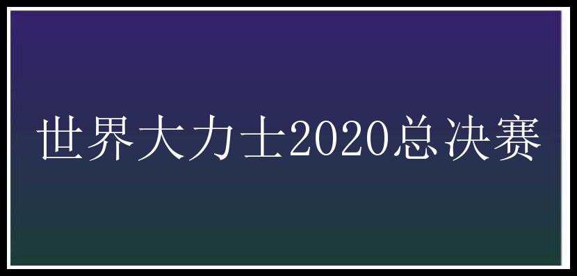 世界大力士2020总决赛