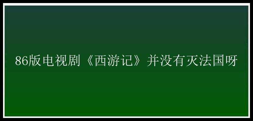 86版电视剧《西游记》并没有灭法国呀