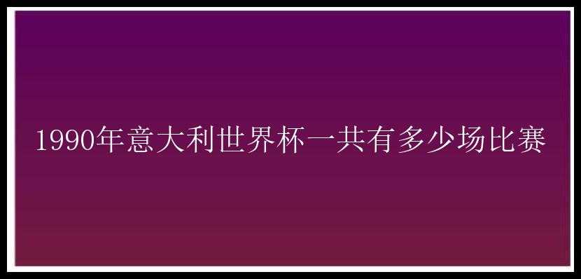 1990年意大利世界杯一共有多少场比赛