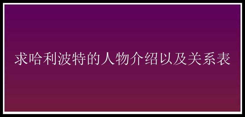 求哈利波特的人物介绍以及关系表