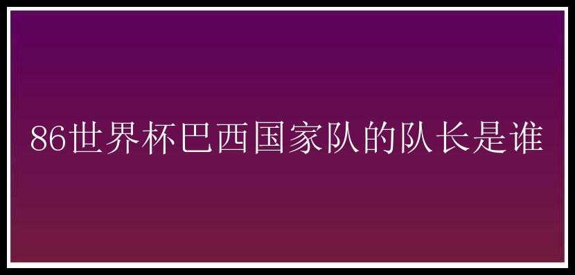 86世界杯巴西国家队的队长是谁