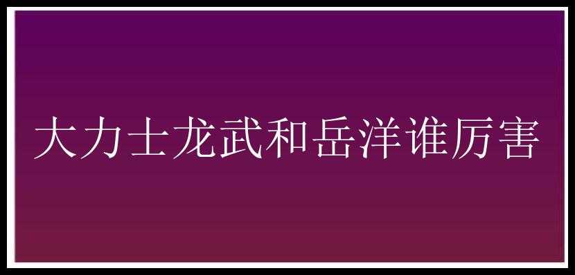 大力士龙武和岳洋谁厉害