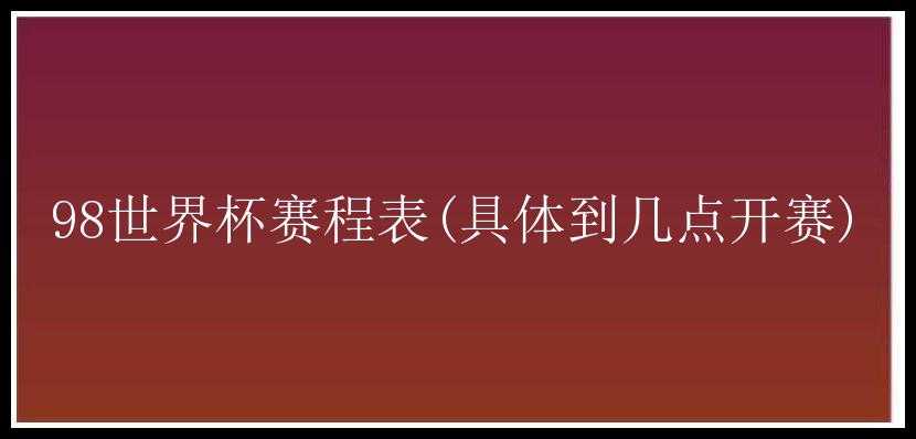 98世界杯赛程表(具体到几点开赛)