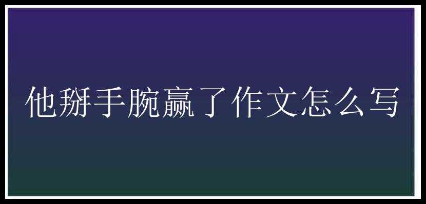 他掰手腕赢了作文怎么写