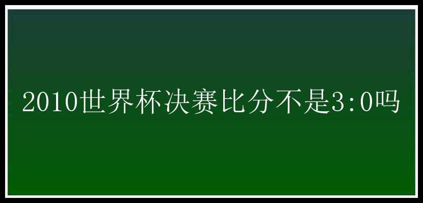 2010世界杯决赛比分不是3:0吗