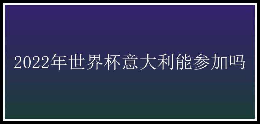 2022年世界杯意大利能参加吗