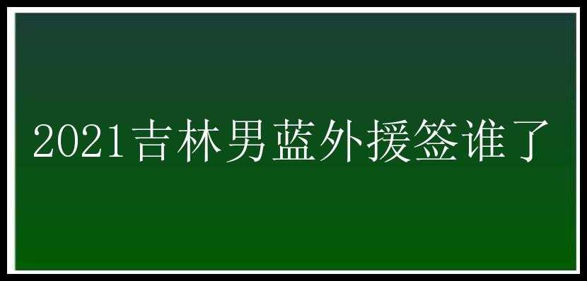 2021吉林男蓝外援签谁了