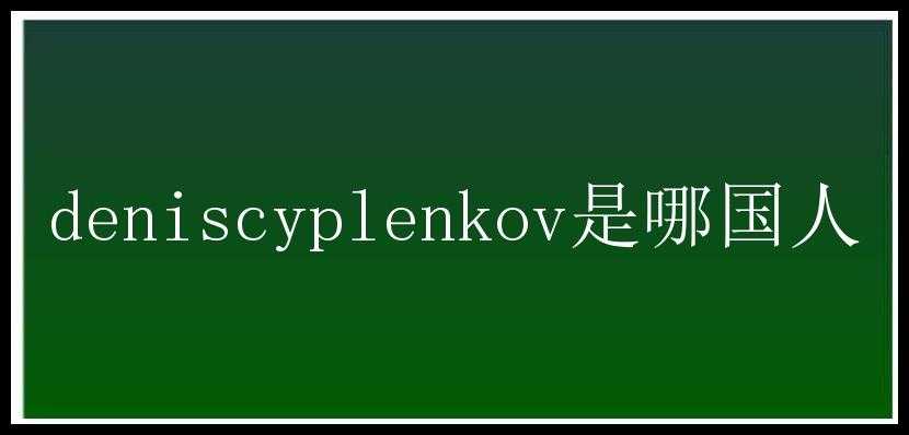 deniscyplenkov是哪国人