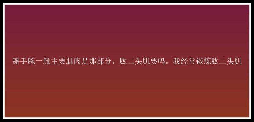 掰手腕一般主要肌肉是那部分。肱二头肌要吗。我经常锻炼肱二头肌