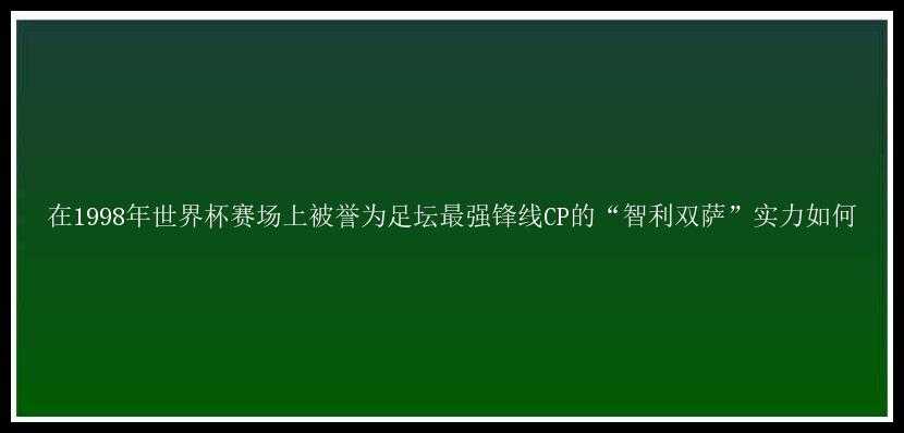 在1998年世界杯赛场上被誉为足坛最强锋线CP的“智利双萨”实力如何