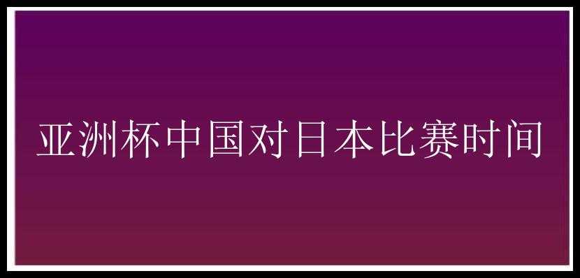 亚洲杯中国对日本比赛时间