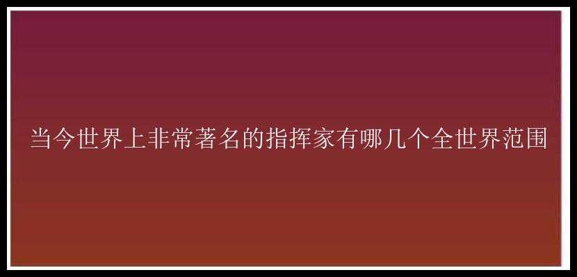 当今世界上非常著名的指挥家有哪几个全世界范围