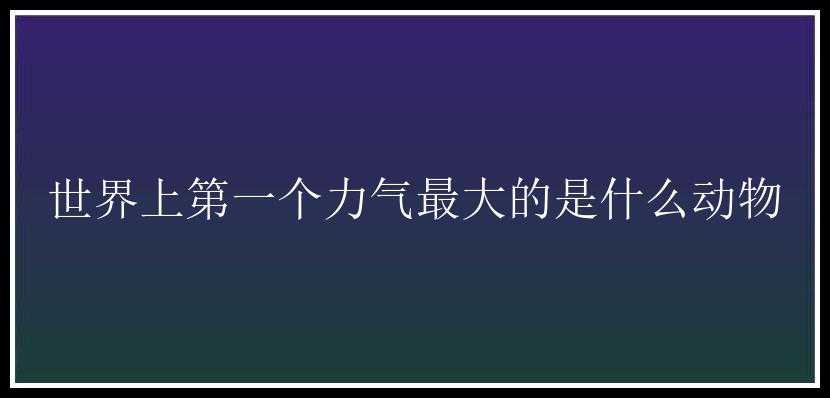 世界上第一个力气最大的是什么动物