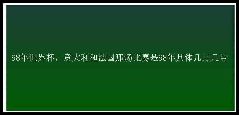 98年世界杯，意大利和法国那场比赛是98年具体几月几号