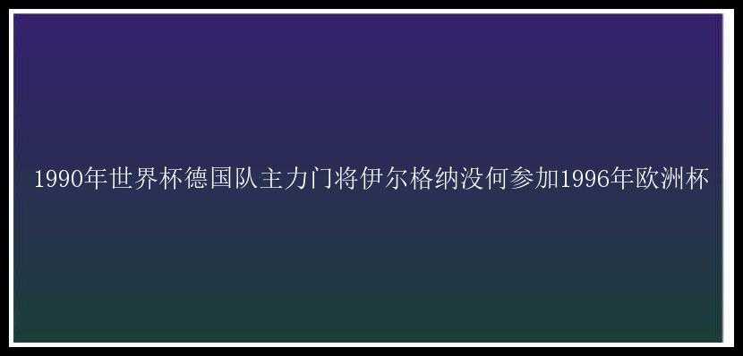 1990年世界杯德国队主力门将伊尔格纳没何参加1996年欧洲杯