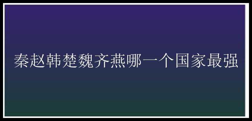 秦赵韩楚魏齐燕哪一个国家最强