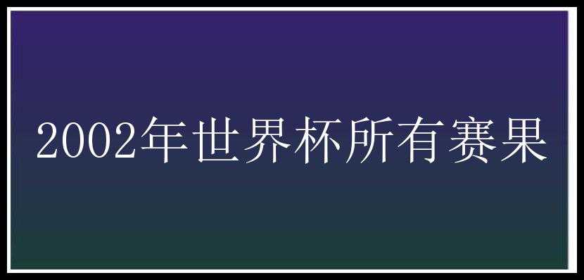 2002年世界杯所有赛果