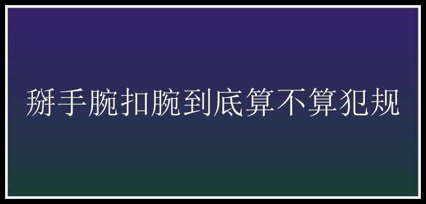 掰手腕扣腕到底算不算犯规