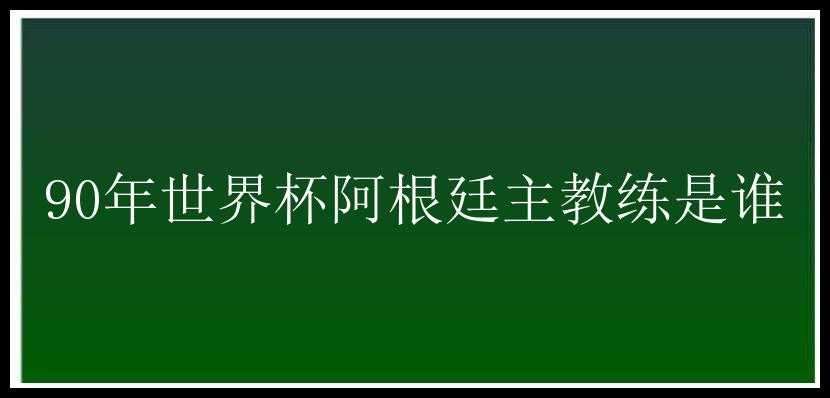 90年世界杯阿根廷主教练是谁