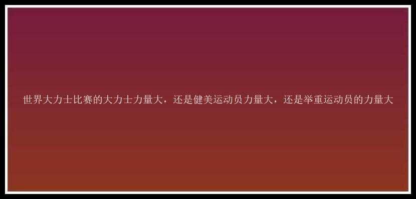 世界大力士比赛的大力士力量大，还是健美运动员力量大，还是举重运动员的力量大