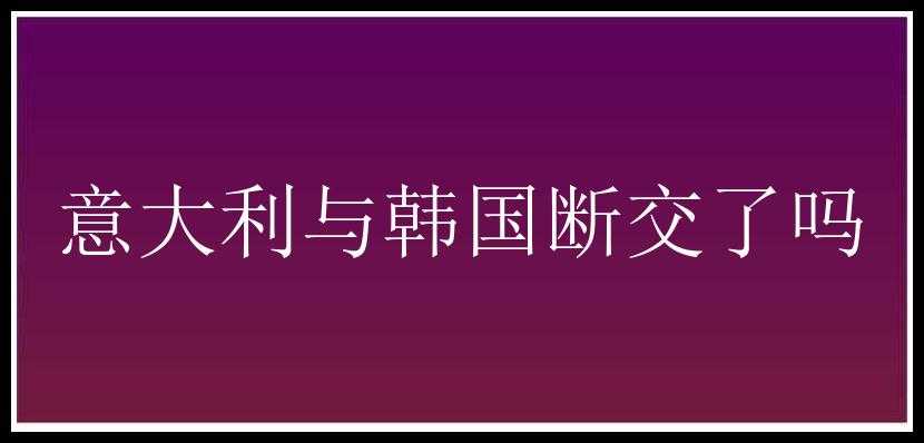 意大利与韩国断交了吗