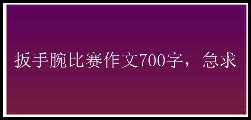 扳手腕比赛作文700字，急求