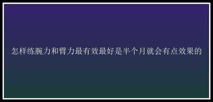 怎样练腕力和臂力最有效最好是半个月就会有点效果的