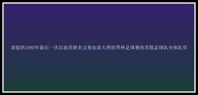 请提供1990年最后一次以前苏联名义参加意大利世界杯足球赛的苏联足球队全体队员