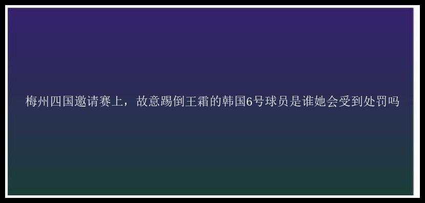 梅州四国邀请赛上，故意踢倒王霜的韩国6号球员是谁她会受到处罚吗