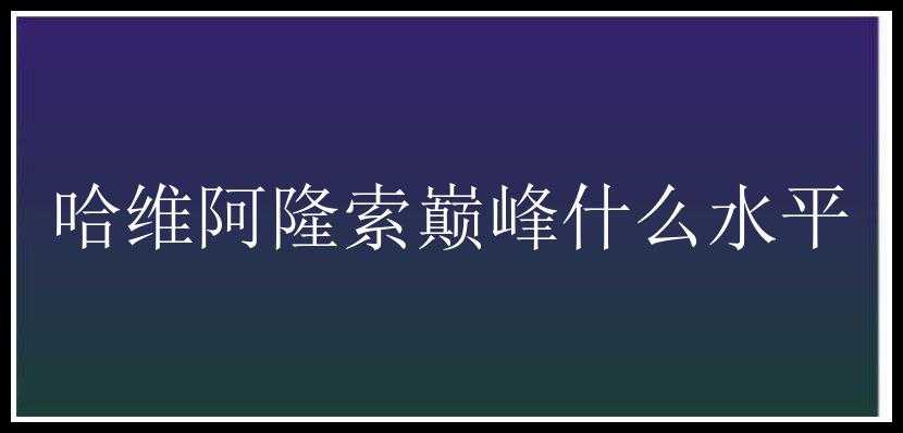 哈维阿隆索巅峰什么水平