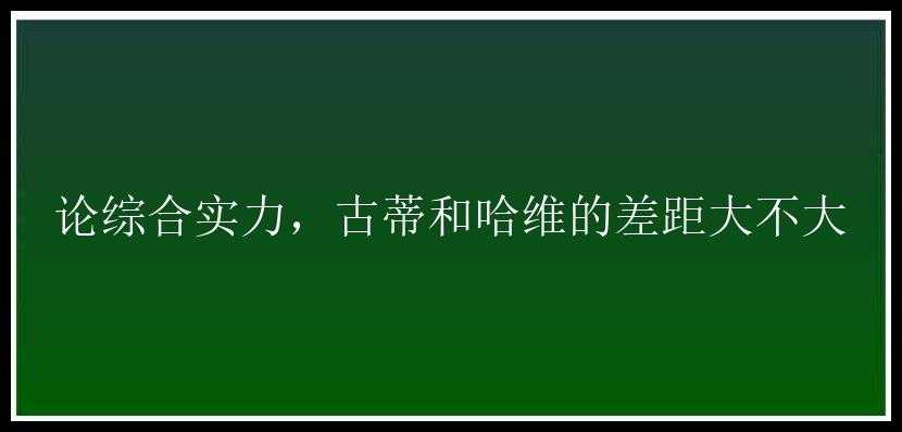 论综合实力，古蒂和哈维的差距大不大