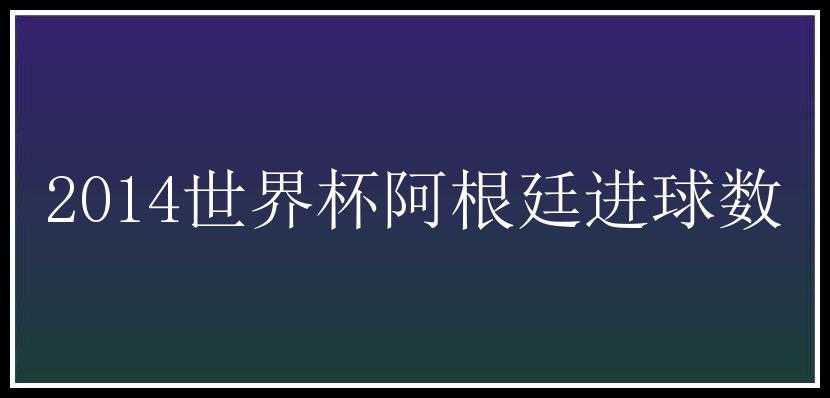 2014世界杯阿根廷进球数