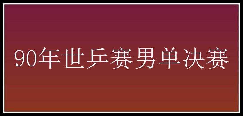 90年世乒赛男单决赛