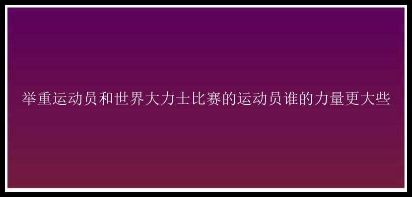 举重运动员和世界大力士比赛的运动员谁的力量更大些