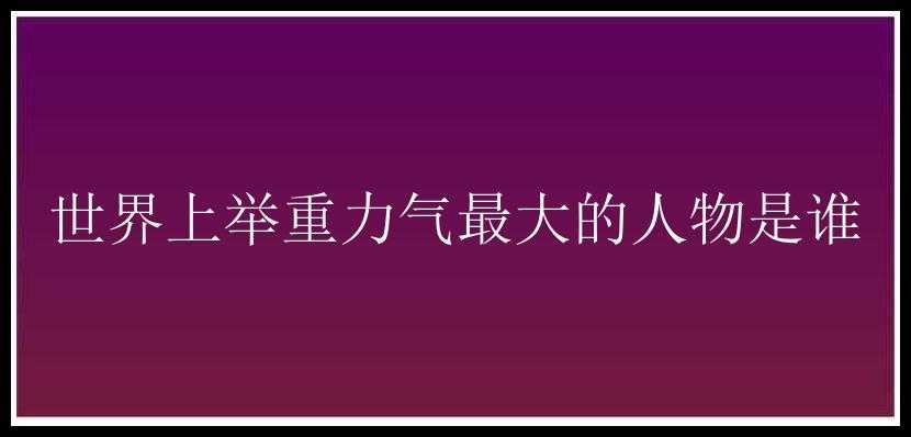 世界上举重力气最大的人物是谁