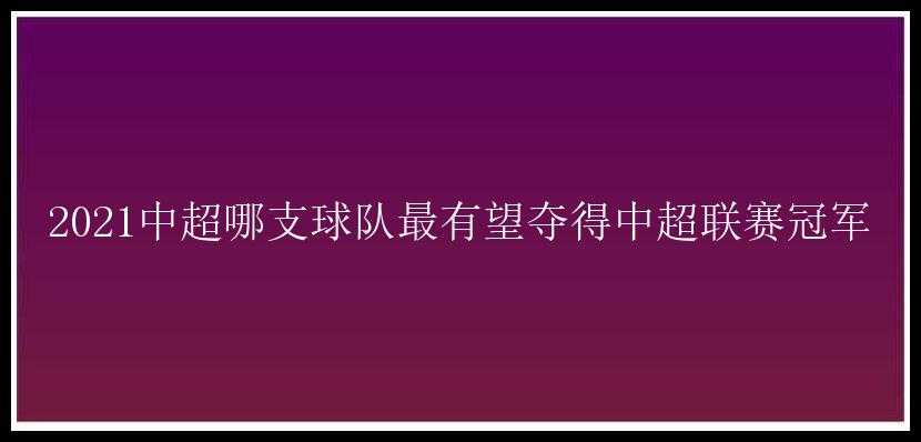 2021中超哪支球队最有望夺得中超联赛冠军