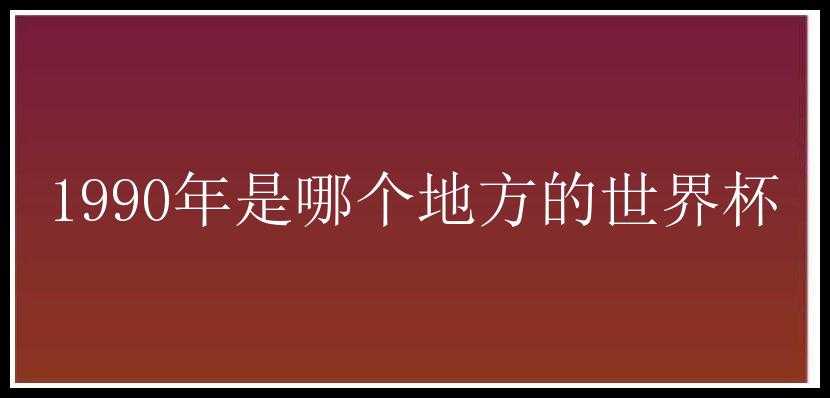 1990年是哪个地方的世界杯