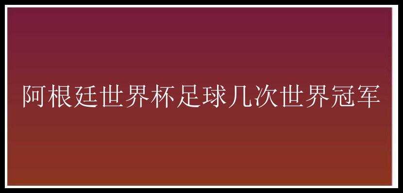 阿根廷世界杯足球几次世界冠军