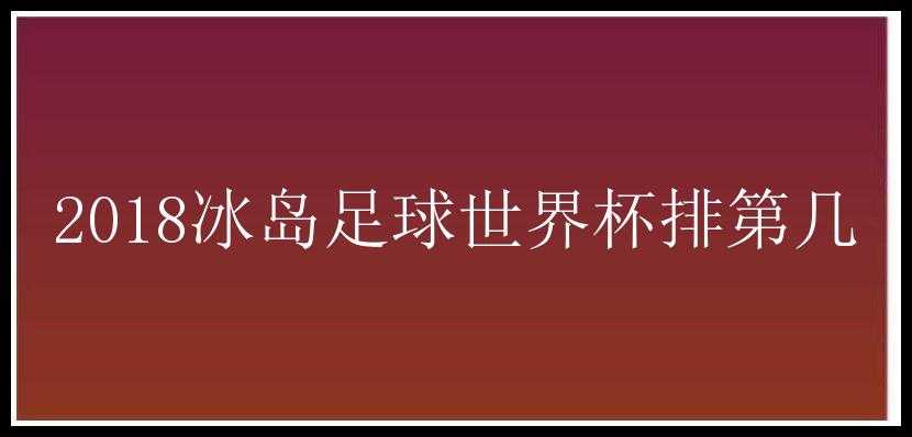 2018冰岛足球世界杯排第几