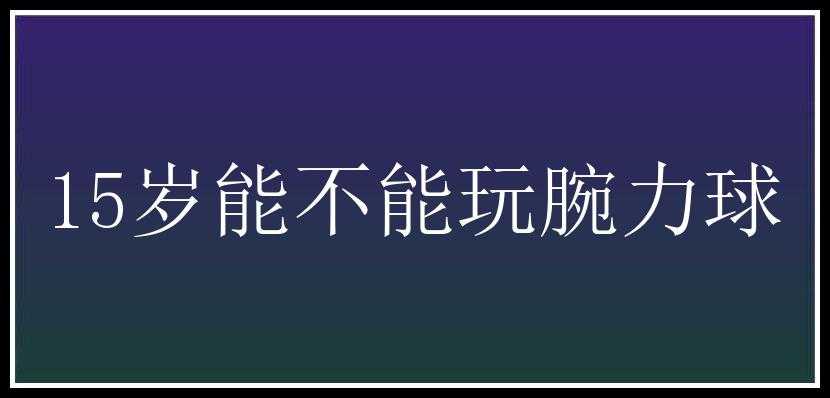 15岁能不能玩腕力球