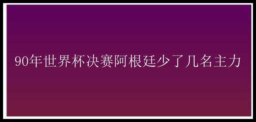 90年世界杯决赛阿根廷少了几名主力