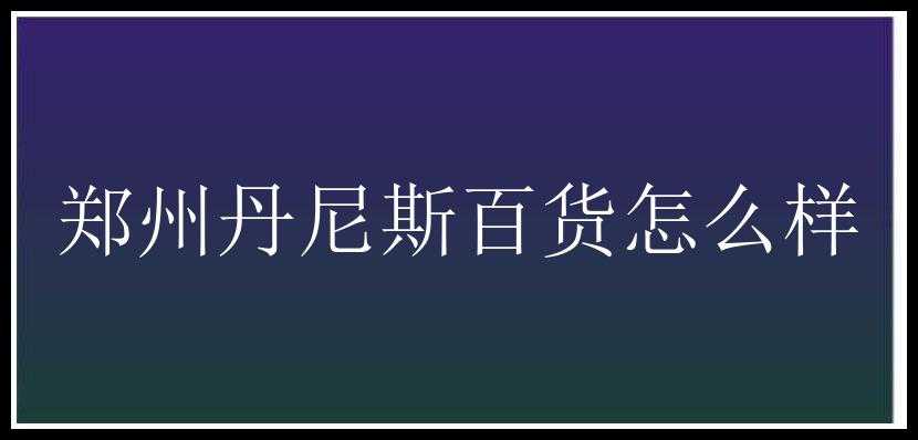 郑州丹尼斯百货怎么样