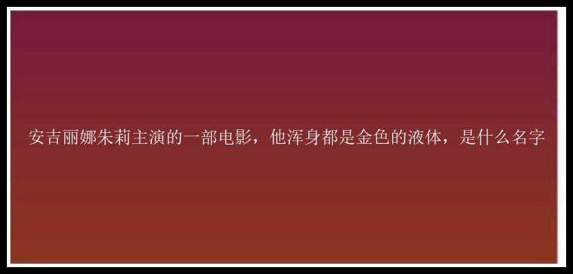 安吉丽娜朱莉主演的一部电影，他浑身都是金色的液体，是什么名字