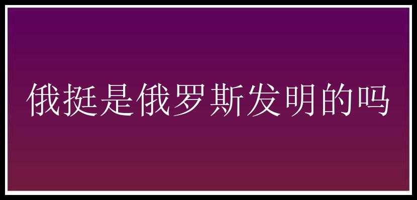 俄挺是俄罗斯发明的吗