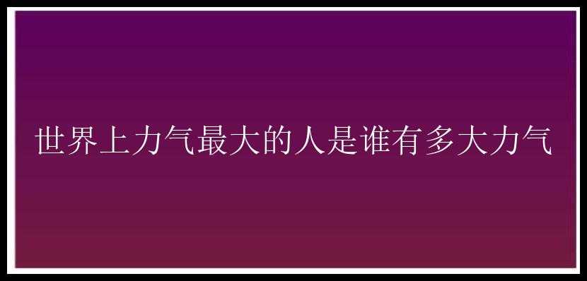 世界上力气最大的人是谁有多大力气