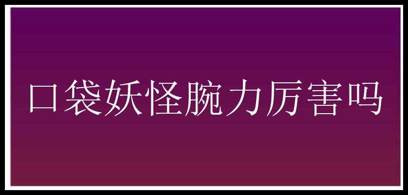 口袋妖怪腕力厉害吗