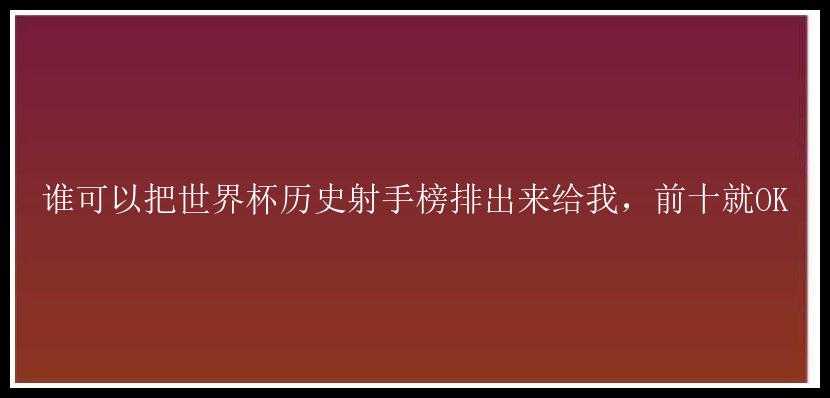 谁可以把世界杯历史射手榜排出来给我，前十就OK