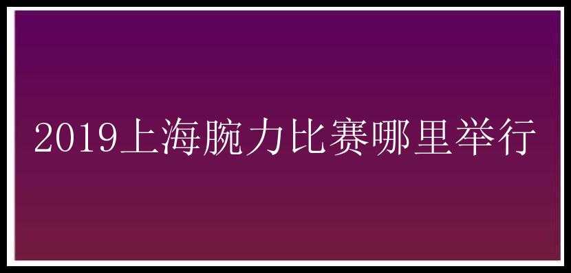 2019上海腕力比赛哪里举行